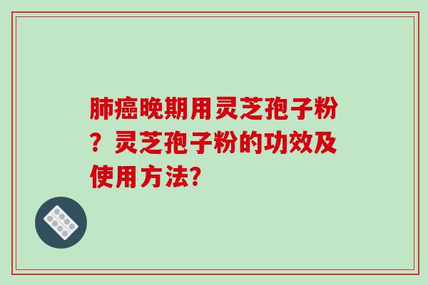 肺癌晚期用灵芝孢子粉？灵芝孢子粉的功效及使用方法？-第1张图片-破壁灵芝孢子粉研究指南