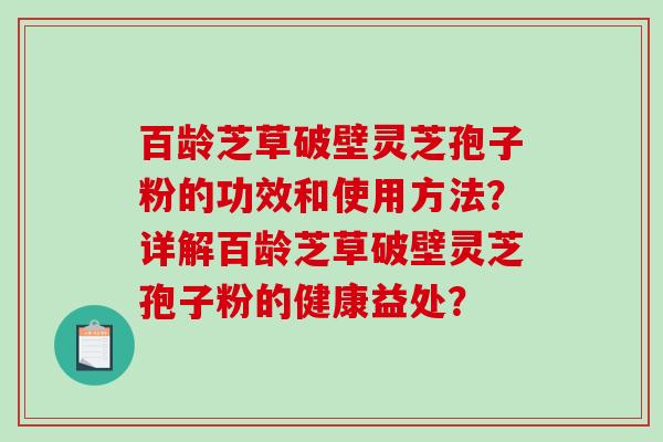 百龄芝草破壁灵芝孢子粉的功效和使用方法?详解百龄芝草破壁灵芝孢子粉的健康益处?-第1张图片-破壁灵芝孢子粉研究指南 百龄芝草破壁灵芝孢子粉的功效和使用方法?详解百龄芝草破壁灵芝孢子粉的健康益处?-第1张图片-破壁灵芝孢子粉研究指南