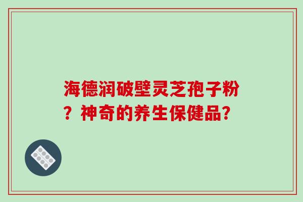 海德润破壁灵芝孢子粉?神奇的养生保健品?-第1张图片-破壁灵芝孢子粉研究指南 海德润破壁灵芝孢子粉?神奇的养生保健品?-第1张图片-破壁灵芝孢子粉研究指南
