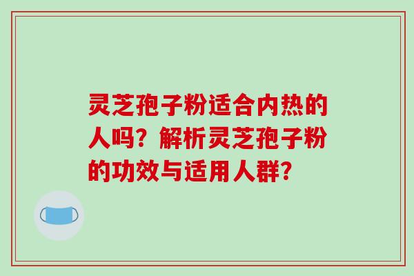 灵芝孢子粉适合内热的人吗?解析灵芝孢子粉的功效与适用人群?-第1张图片-破壁灵芝孢子粉研究指南 灵芝孢子粉适合内热的人吗?解析灵芝孢子粉的功效与适用人群?-第1张图片-破壁灵芝孢子粉研究指南