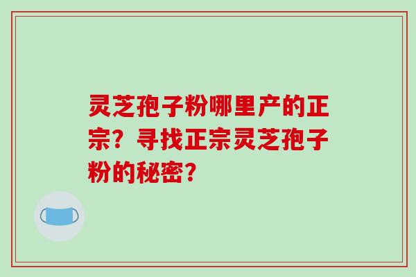 灵芝孢子粉哪里产的正宗?寻找正宗灵芝孢子粉的秘密?-第1张图片-破壁灵芝孢子粉研究指南 灵芝孢子粉哪里产的正宗?寻找正宗灵芝孢子粉的秘密?-第1张图片-破壁灵芝孢子粉研究指南
