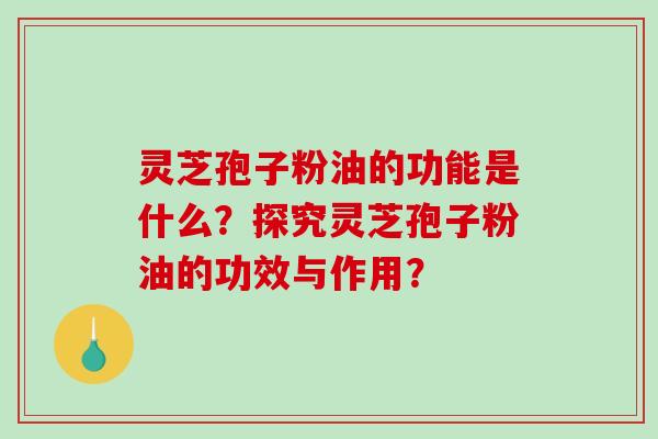 灵芝孢子粉油的功能是什么?探究灵芝孢子粉油的功效与作用?-第1张图片-破壁灵芝孢子粉研究指南 灵芝孢子粉油的功能是什么?探究灵芝孢子粉油的功效与作用?-第1张图片-破壁灵芝孢子粉研究指南