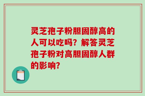 灵芝孢子粉胆固醇高的人可以吃吗？解答灵芝孢子粉对高胆固醇人群的影响？-第1张图片-破壁灵芝孢子粉研究指南
