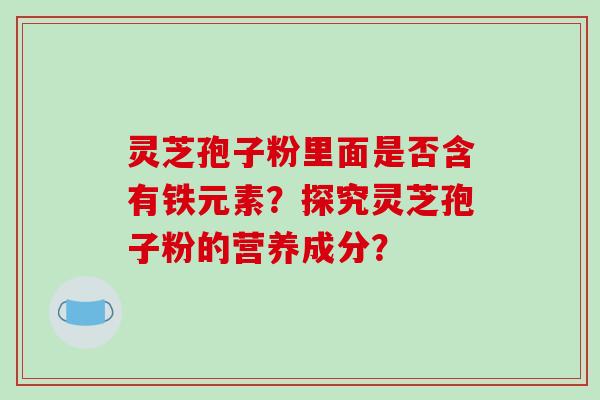 灵芝孢子粉里面是否含有铁元素？探究灵芝孢子粉的营养成分？-第1张图片-破壁灵芝孢子粉研究指南