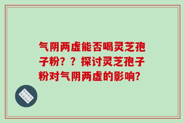 气阴两虚能否喝灵芝孢子粉？？探讨灵芝孢子粉对气阴两虚的影响？-第1张图片-破壁灵芝孢子粉研究指南