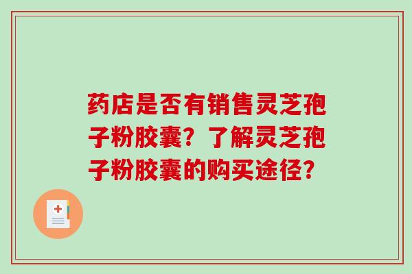 药店是否有销售灵芝孢子粉胶囊?了解灵芝孢子粉胶囊的购买途径?-第1张图片-破壁灵芝孢子粉研究指南 药店是否有销售灵芝孢子粉胶囊?了解灵芝孢子粉胶囊的购买途径?-第1张图片-破壁灵芝孢子粉研究指南