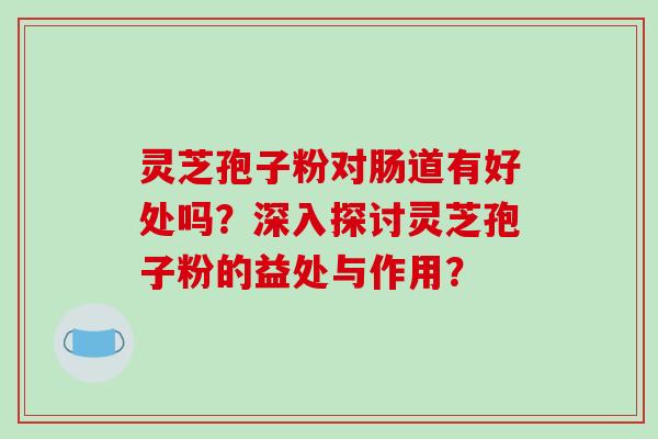 灵芝孢子粉对肠道有好处吗？深入探讨灵芝孢子粉的益处与作用？-第1张图片-破壁灵芝孢子粉研究指南