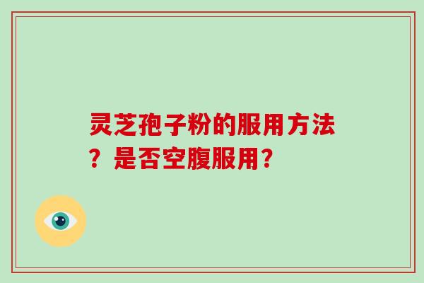 灵芝孢子粉的服用方法？是否空腹服用？-第1张图片-破壁灵芝孢子粉研究指南
