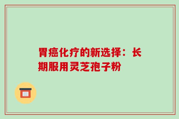 胃癌化疗的新选择:长期服用灵芝孢子粉-第1张图片-破壁灵芝孢子粉研究指南 胃癌化疗的新选择:长期服用灵芝孢子粉-第1张图片-破壁灵芝孢子粉研究指南