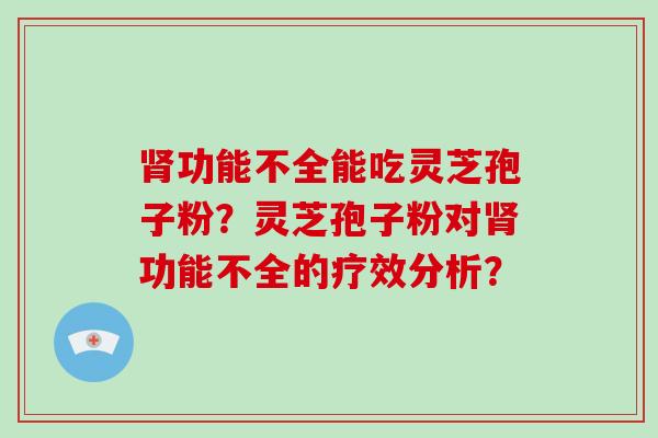 肾功能不全能吃灵芝孢子粉？灵芝孢子粉对肾功能不全的疗效分析？-第1张图片-破壁灵芝孢子粉研究指南