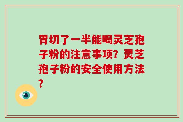 胃切了一半能喝灵芝孢子粉的注意事项？灵芝孢子粉的安全使用方法？-第1张图片-破壁灵芝孢子粉研究指南