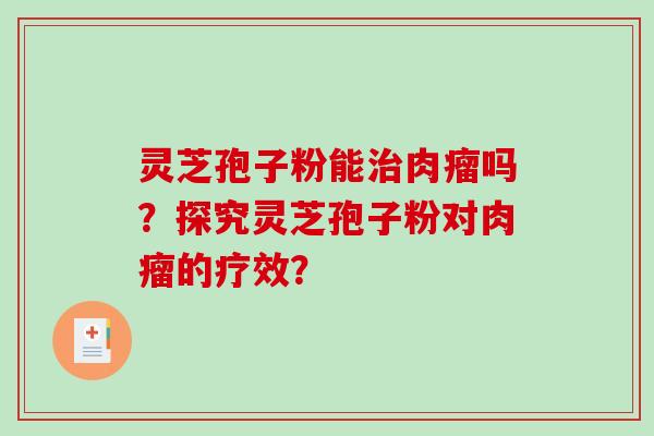 灵芝孢子粉能治肉瘤吗？探究灵芝孢子粉对肉瘤的疗效？-第1张图片-破壁灵芝孢子粉研究指南