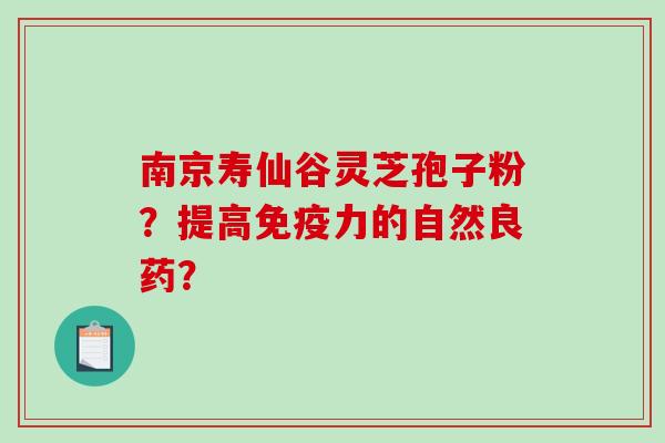 南京寿仙谷灵芝孢子粉？提高免疫力的自然良药？-第1张图片-破壁灵芝孢子粉研究指南