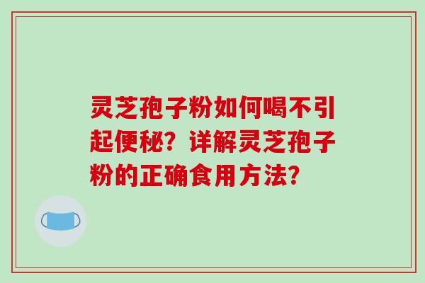 灵芝孢子粉如何喝不引起便秘？详解灵芝孢子粉的正确食用方法？-第1张图片-破壁灵芝孢子粉研究指南