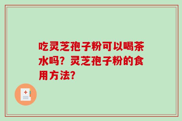 吃灵芝孢子粉可以喝茶水吗？灵芝孢子粉的食用方法？-第1张图片-破壁灵芝孢子粉研究指南