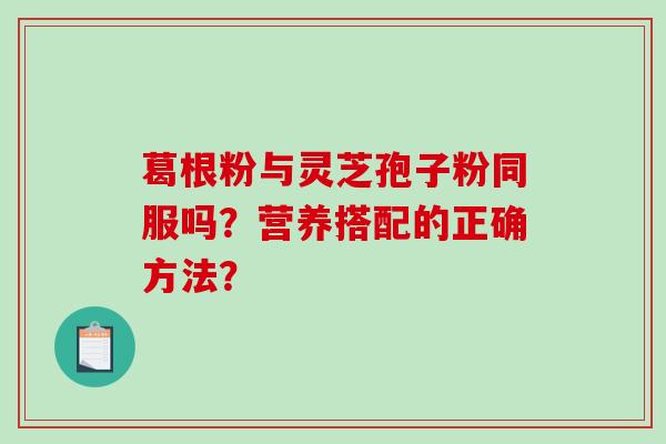 葛根粉与灵芝孢子粉同服吗？营养搭配的正确方法？-第1张图片-破壁灵芝孢子粉研究指南