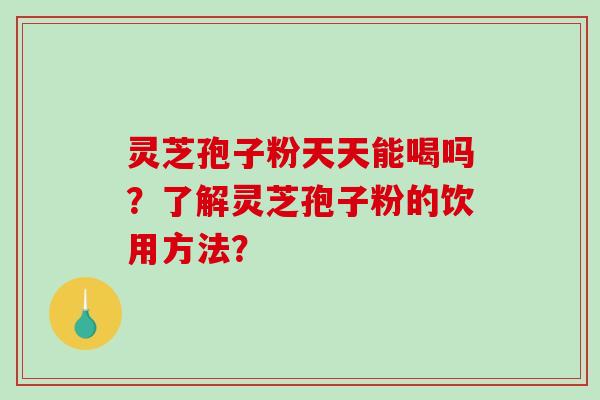 灵芝孢子粉天天能喝吗？了解灵芝孢子粉的饮用方法？-第1张图片-破壁灵芝孢子粉研究指南