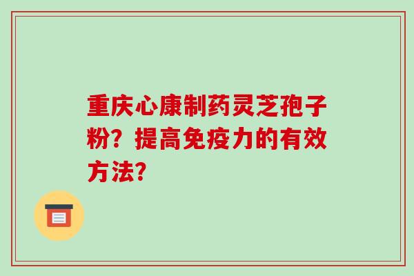 重庆心康制药灵芝孢子粉？提高免疫力的有效方法？-第1张图片-破壁灵芝孢子粉研究指南