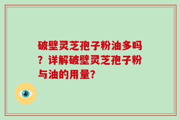 破壁灵芝孢子粉油多吗？详解破壁灵芝孢子粉与油的用量？-第1张图片-破壁灵芝孢子粉研究指南