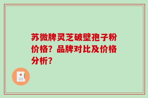 苏微牌灵芝破壁孢子粉价格？品牌对比及价格分析？-第1张图片-破壁灵芝孢子粉研究指南