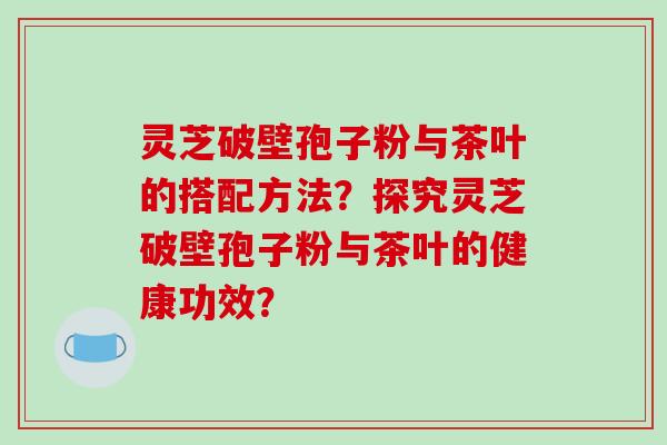 灵芝破壁孢子粉与茶叶的搭配方法？探究灵芝破壁孢子粉与茶叶的健康功效？-第1张图片-破壁灵芝孢子粉研究指南