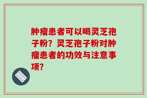 肿瘤患者可以喝灵芝孢子粉?灵芝孢子粉对肿瘤患者的功效与注意事项?-第1张图片-破壁灵芝孢子粉研究指南 肿瘤患者可以喝灵芝孢子粉?灵芝孢子粉对肿瘤患者的功效与注意事项?-第1张图片-破壁灵芝孢子粉研究指南
