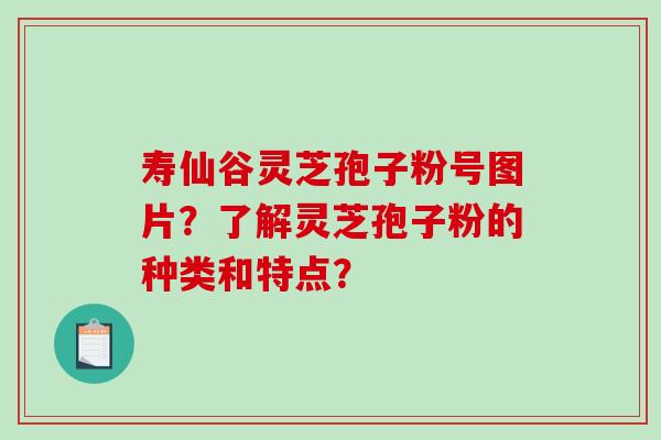 寿仙谷灵芝孢子粉号图片？了解灵芝孢子粉的种类和特点？-第1张图片-破壁灵芝孢子粉研究指南