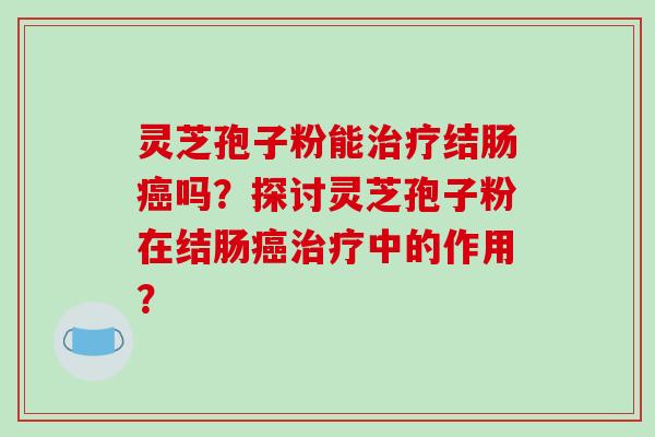 灵芝孢子粉能治疗结肠癌吗？探讨灵芝孢子粉在结肠癌治疗中的作用？-第1张图片-破壁灵芝孢子粉研究指南