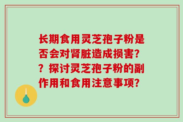 长期食用灵芝孢子粉是否会对肾脏造成损害？？探讨灵芝孢子粉的副作用和食用注意事项？-第1张图片-破壁灵芝孢子粉研究指南