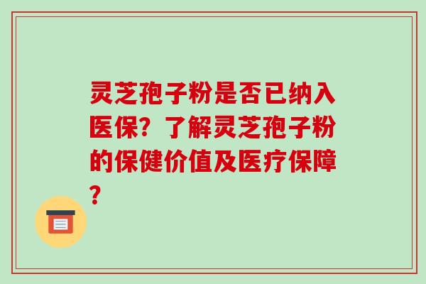 灵芝孢子粉是否已纳入医保？了解灵芝孢子粉的保健价值及医疗保障？-第1张图片-破壁灵芝孢子粉研究指南