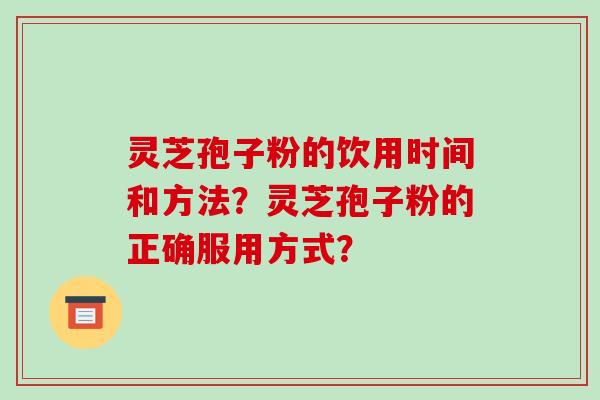 灵芝孢子粉的饮用时间和方法？灵芝孢子粉的正确服用方式？-第1张图片-破壁灵芝孢子粉研究指南