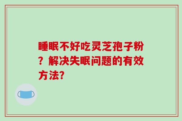 睡眠不好吃灵芝孢子粉？解决失眠问题的有效方法？-第1张图片-破壁灵芝孢子粉研究指南