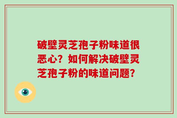 破壁灵芝孢子粉味道很恶心？如何解决破壁灵芝孢子粉的味道问题？-第1张图片-破壁灵芝孢子粉研究指南