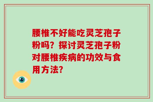 腰椎不好能吃灵芝孢子粉吗？探讨灵芝孢子粉对腰椎疾病的功效与食用方法？-第1张图片-破壁灵芝孢子粉研究指南