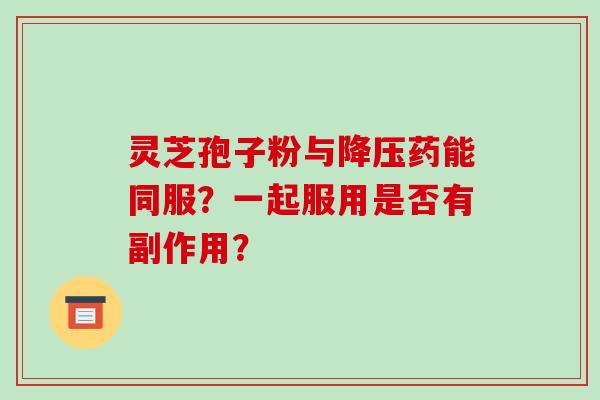 灵芝孢子粉与降压药能同服？一起服用是否有副作用？-第1张图片-破壁灵芝孢子粉研究指南