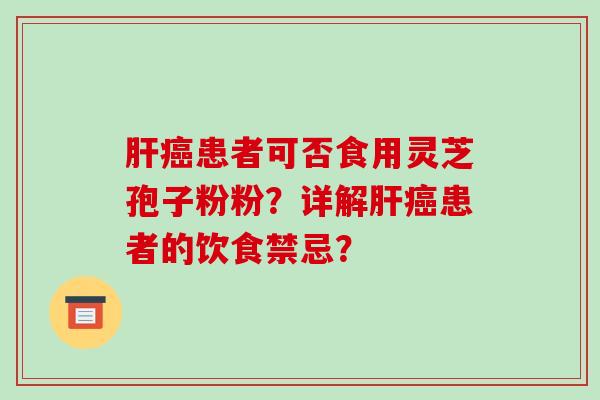 肝癌患者可否食用灵芝孢子粉粉？详解肝癌患者的饮食禁忌？-第1张图片-破壁灵芝孢子粉研究指南