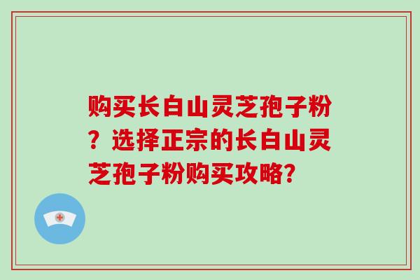 购买长白山灵芝孢子粉？选择正宗的长白山灵芝孢子粉购买攻略？-第1张图片-破壁灵芝孢子粉研究指南