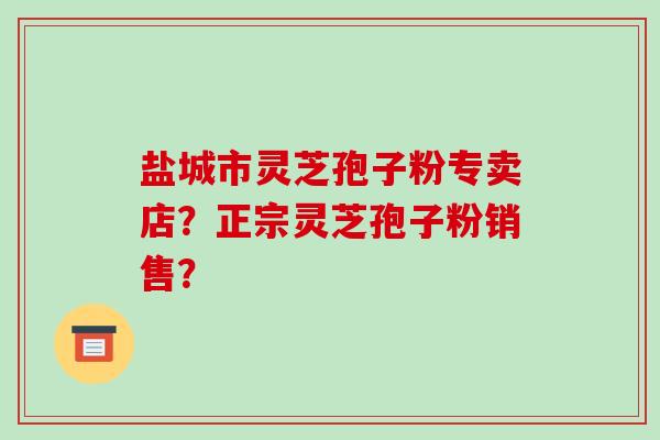 盐城市灵芝孢子粉专卖店？正宗灵芝孢子粉销售？-第1张图片-破壁灵芝孢子粉研究指南