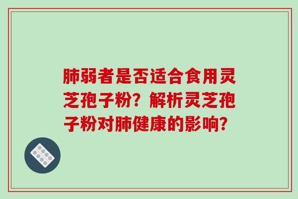 肺弱者是否适合食用灵芝孢子粉？解析灵芝孢子粉对肺健康的影响？-第1张图片-破壁灵芝孢子粉研究指南