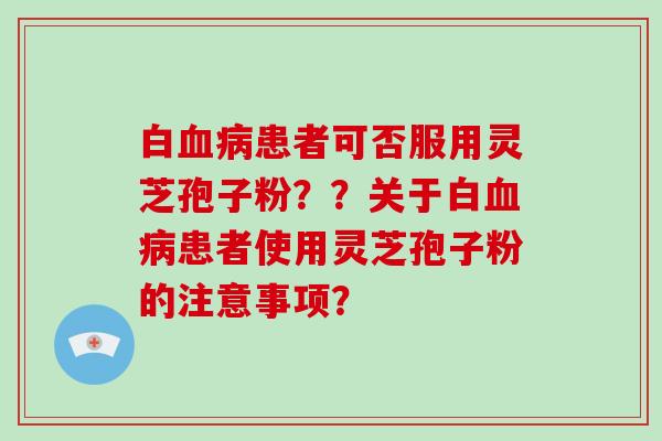 白血病患者可否服用灵芝孢子粉？？关于白血病患者使用灵芝孢子粉的注意事项？-第1张图片-破壁灵芝孢子粉研究指南