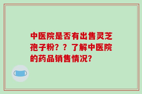 中医院是否有出售灵芝孢子粉??了解中医院的药品销售情况?-第1张图片-破壁灵芝孢子粉研究指南 中医院是否有出售灵芝孢子粉??了解中医院的药品销售情况?-第1张图片-破壁灵芝孢子粉研究指南