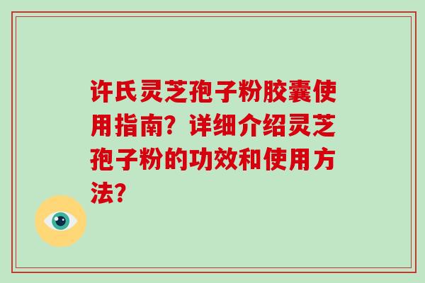 许氏灵芝孢子粉胶囊使用指南？详细介绍灵芝孢子粉的功效和使用方法？-第1张图片-破壁灵芝孢子粉研究指南