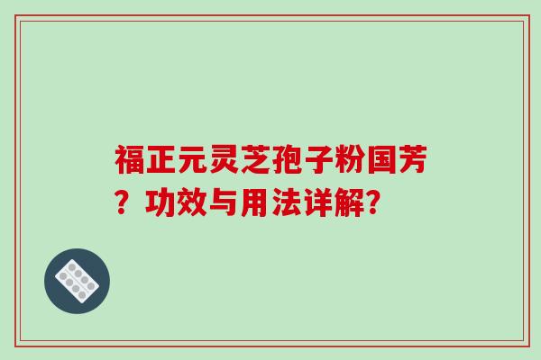 福正元灵芝孢子粉国芳？功效与用法详解？-第1张图片-破壁灵芝孢子粉研究指南