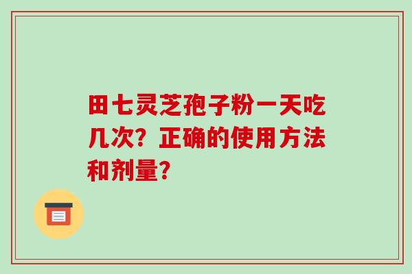 田七灵芝孢子粉一天吃几次？正确的使用方法和剂量？-第1张图片-破壁灵芝孢子粉研究指南