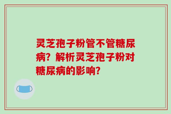 灵芝孢子粉管不管糖尿病？解析灵芝孢子粉对糖尿病的影响？-第1张图片-破壁灵芝孢子粉研究指南