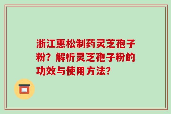 浙江惠松制药灵芝孢子粉？解析灵芝孢子粉的功效与使用方法？-第1张图片-破壁灵芝孢子粉研究指南