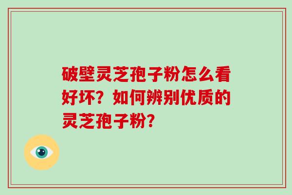 破壁灵芝孢子粉怎么看好坏？如何辨别优质的灵芝孢子粉？-第1张图片-破壁灵芝孢子粉研究指南