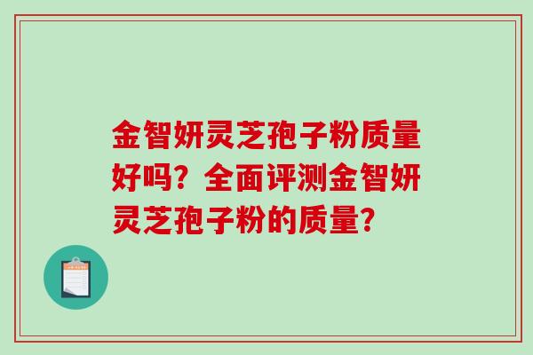金智妍灵芝孢子粉质量好吗？全面评测金智妍灵芝孢子粉的质量？-第1张图片-破壁灵芝孢子粉研究指南