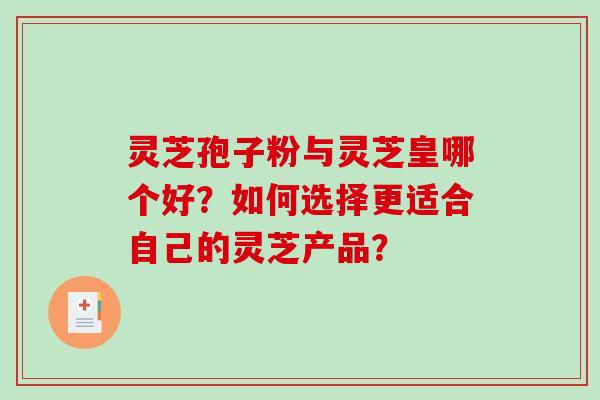 灵芝孢子粉与灵芝皇哪个好？如何选择更适合自己的灵芝产品？-第1张图片-破壁灵芝孢子粉研究指南