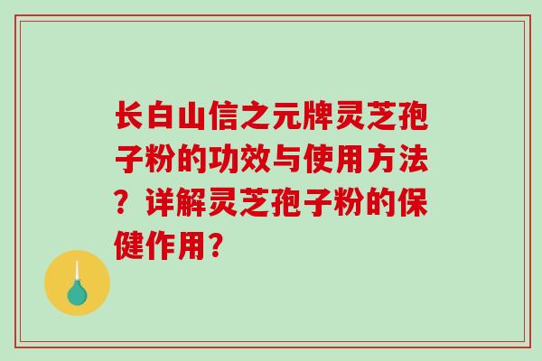 长白山信之元牌灵芝孢子粉的功效与使用方法？详解灵芝孢子粉的保健作用？-第1张图片-破壁灵芝孢子粉研究指南